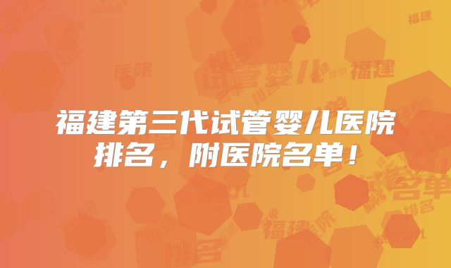 福建第三代试管婴儿医院排名，附医院名单！