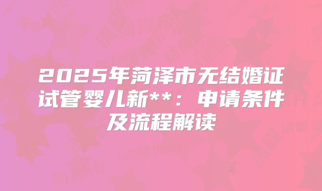 2025年菏泽市无结婚证试管婴儿新**:申请条件及流程解读
