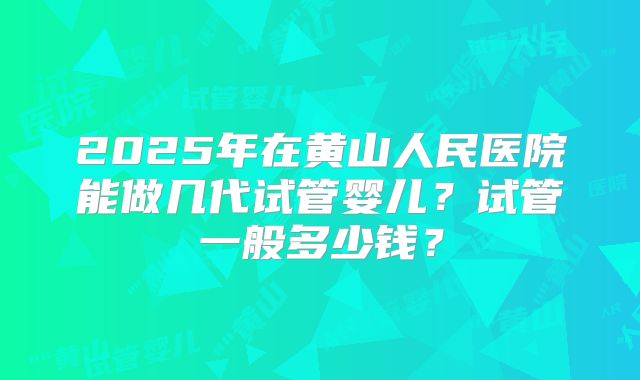 2025年在黄山人民医院能做几代试管婴儿？试管一般多少钱？