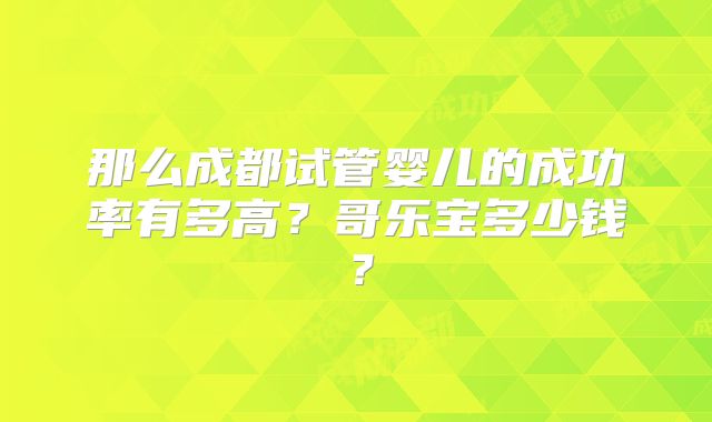 那么成都试管婴儿的成功率有多高？哥乐宝多少钱？