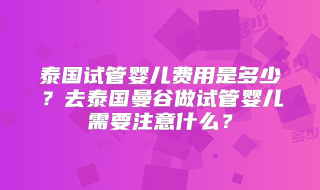 泰国试管婴儿费用是多少？去泰国曼谷做试管婴儿需要注意什么？