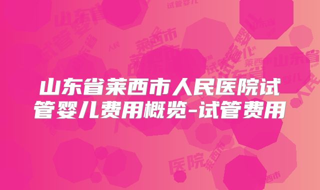 山东省莱西市人民医院试管婴儿费用概览-试管费用