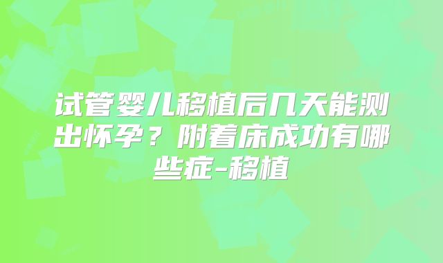 试管婴儿移植后几天能测出怀孕?附着床成功有哪些症-移植