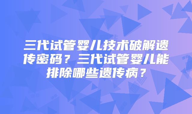 三代试管婴儿技术破解遗传密码?三代试管婴儿能排除哪些遗传病?