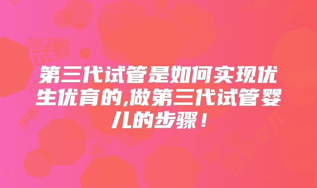 第三代试管是如何实现优生优育的,做第三代试管婴儿的步骤！