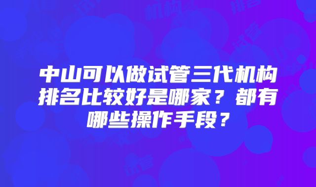 中山可以做试管三代机构排名比较好是哪家？都有哪些操作手段？