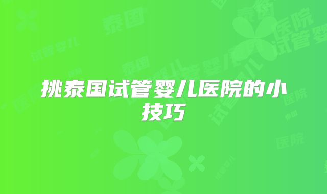 挑泰国试管婴儿医院的小技巧