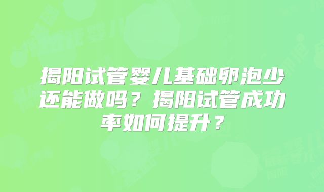 揭阳试管婴儿基础卵泡少还能做吗?揭阳试管成功率如何提升?