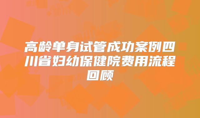 高龄单身试管成功案例四川省妇幼保健院费用流程回顾