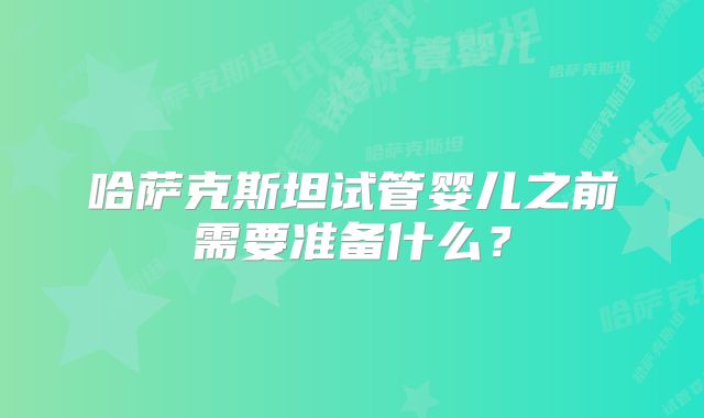 哈萨克斯坦试管婴儿之前需要准备什么？