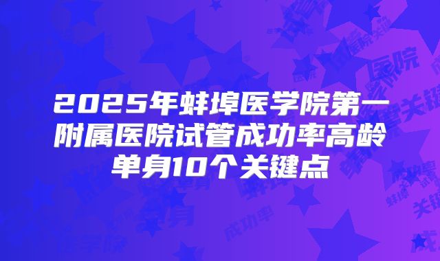 2025年蚌埠医学院第一附属医院试管成功率高龄单身10个关键点