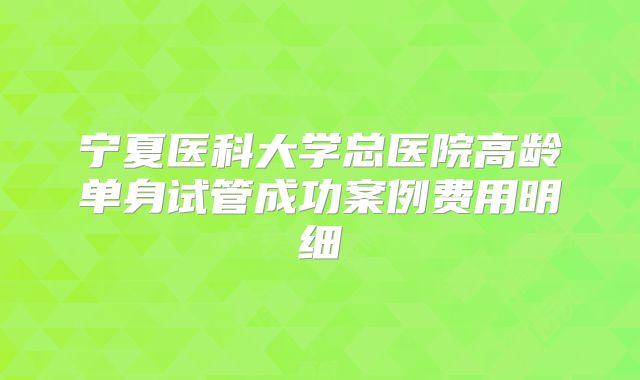 宁夏医科大学总医院高龄单身试管成功案例费用明细