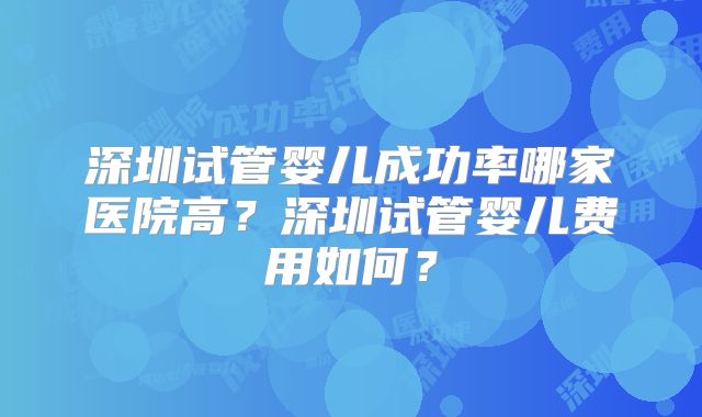 深圳试管婴儿成功率哪家医院高?深圳试管婴儿费用如何?