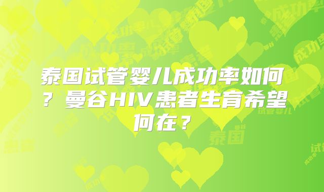 泰国试管婴儿成功率如何？曼谷HIV患者生育希望何在？