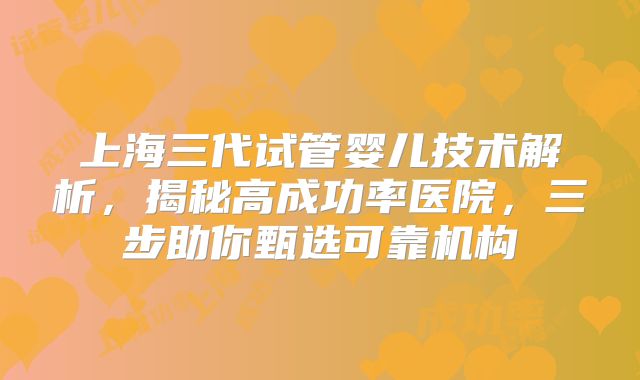 上海三代试管婴儿技术解析，揭秘高成功率医院，三步助你甄选可靠机构