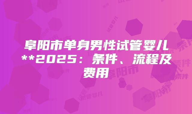 阜阳市单身男性试管婴儿**2025：条件、流程及费用