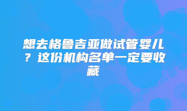 想去格鲁吉亚做试管婴儿？这份机构名单一定要收藏