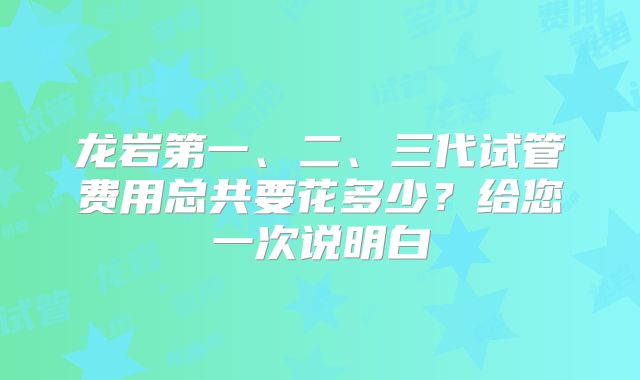 龙岩第一、二、三代试管费用总共要花多少?给您一次说明白