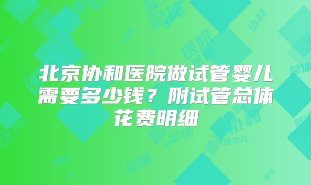 北京协和医院做试管婴儿需要多少钱？附试管总体花费明细