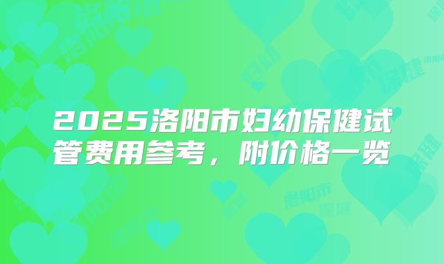 2025洛阳市妇幼保健试管费用参考，附价格一览