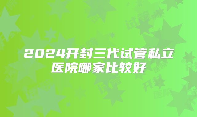 2024开封三代试管私立医院哪家比较好
