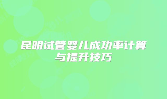 昆明试管婴儿成功率计算与提升技巧