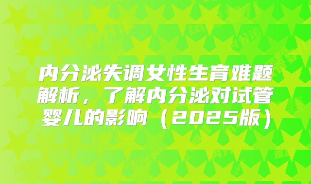 内分泌失调女性生育难题解析,了解内分泌对试管婴儿的影响(2025版)