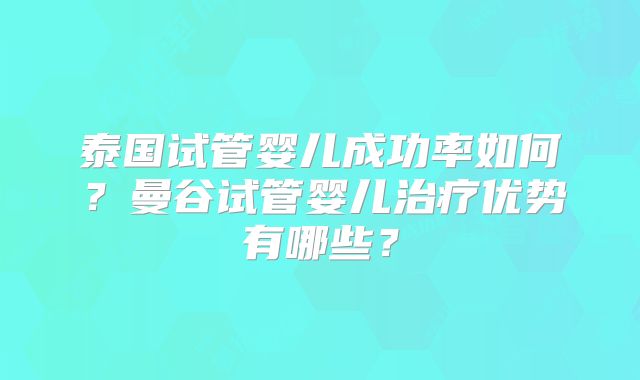 泰国试管婴儿成功率如何?曼谷试管婴儿治疗优势有哪些?