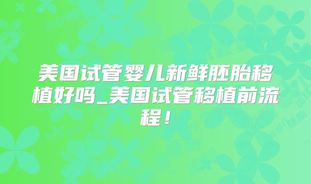 美国试管婴儿新鲜胚胎移植好吗_美国试管移植前流程！