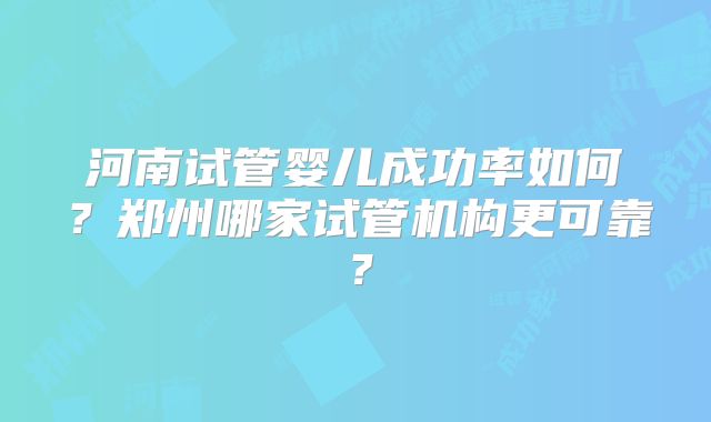 河南试管婴儿成功率如何？郑州哪家试管机构更可靠？