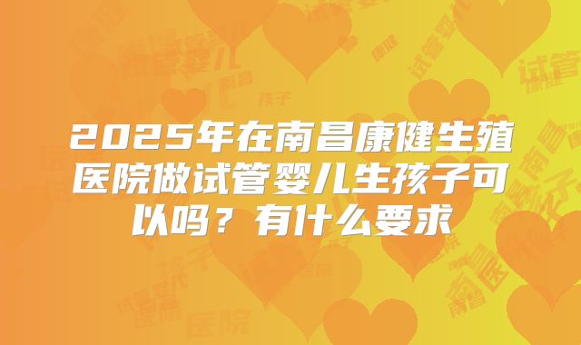 2025年在南昌康健生殖医院做试管婴儿生孩子可以吗?有什么要求