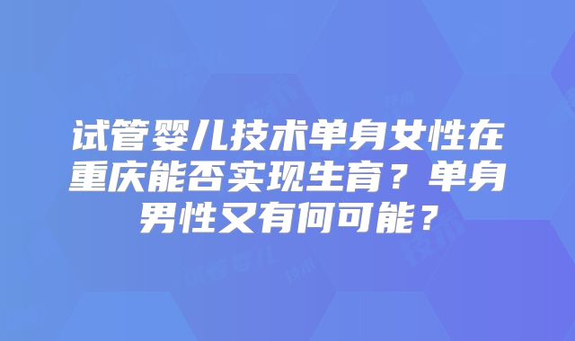 试管婴儿技术单身女性在重庆能否实现生育？单身男性又有何可能？