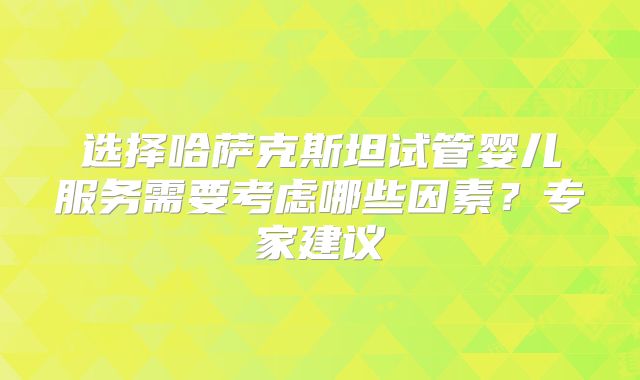 选择哈萨克斯坦试管婴儿服务需要考虑哪些因素？专家建议