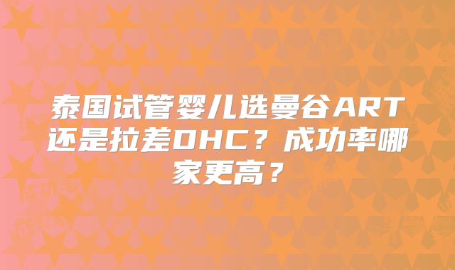 泰国试管婴儿选曼谷ART还是拉差DHC?成功率哪家更高?