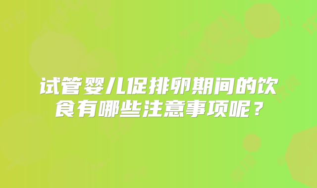 试管婴儿促排卵期间的饮食有哪些注意事项呢?