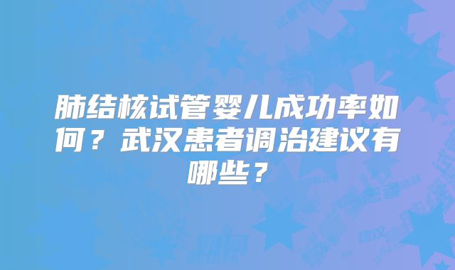 肺结核试管婴儿成功率如何?武汉患者调治建议有哪些?