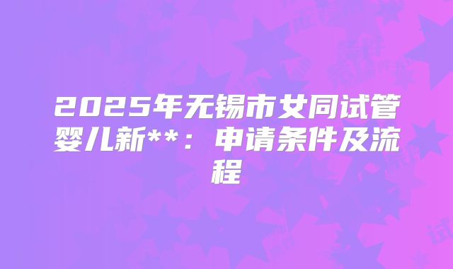 2025年无锡市女同试管婴儿新**：申请条件及流程