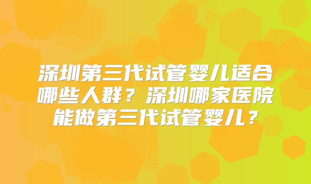 深圳第三代试管婴儿适合哪些人群?深圳哪家医院能做第三代试管婴儿?