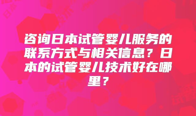 咨询日本试管婴儿服务的联系方式与相关信息?日本的试管婴儿技术好在哪里?