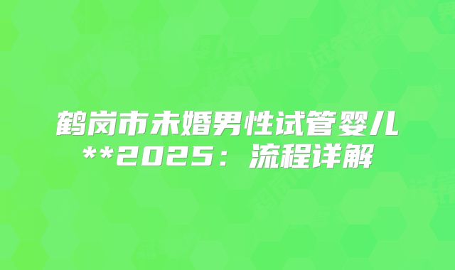 鹤岗市未婚男性试管婴儿**2025：流程详解