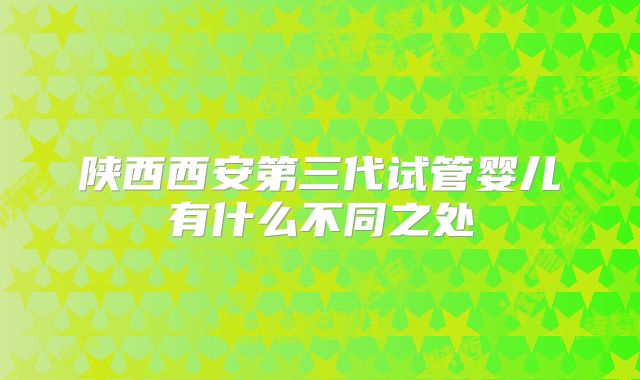 陕西西安第三代试管婴儿有什么不同之处