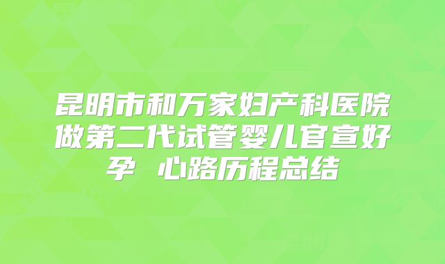 昆明市和万家妇产科医院做第二代试管婴儿官宣好孕 心路历程总结