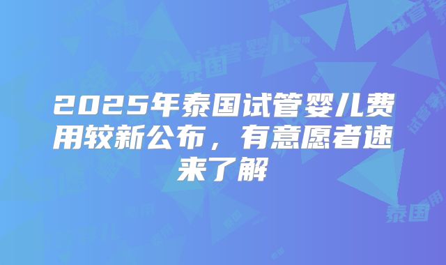 2025年泰国试管婴儿费用较新公布，有意愿者速来了解