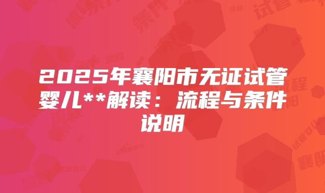 2025年襄阳市无证试管婴儿**解读:流程与条件说明