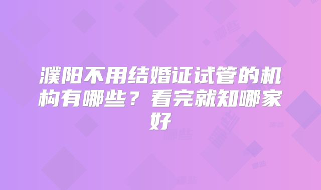 濮阳不用结婚证试管的机构有哪些？看完就知哪家好