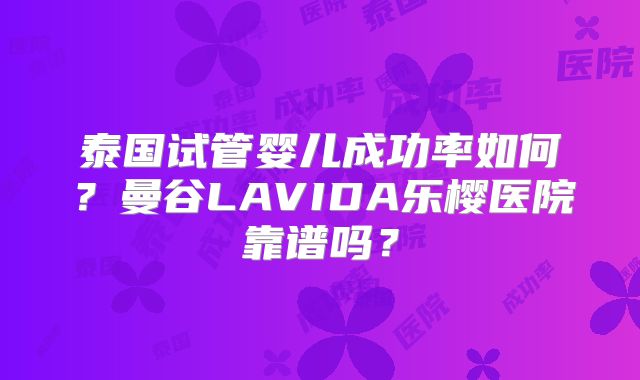 泰国试管婴儿成功率如何?曼谷LAVIDA乐樱医院靠谱吗?