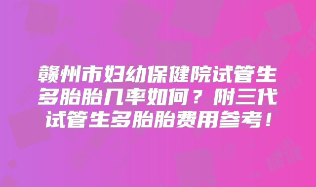 赣州市妇幼保健院试管生多胎胎几率如何？附三代试管生多胎胎费用参考！