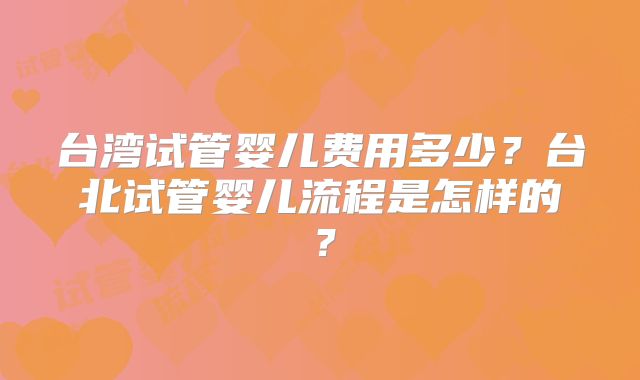 台湾试管婴儿费用多少？台北试管婴儿流程是怎样的？