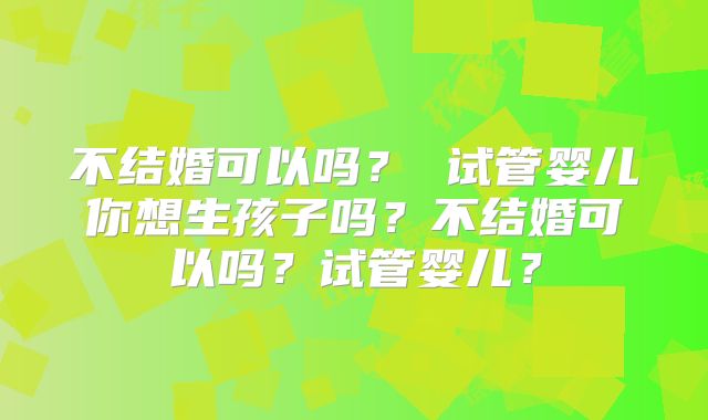 不结婚可以吗? 试管婴儿你想生孩子吗?不结婚可以吗?试管婴儿?