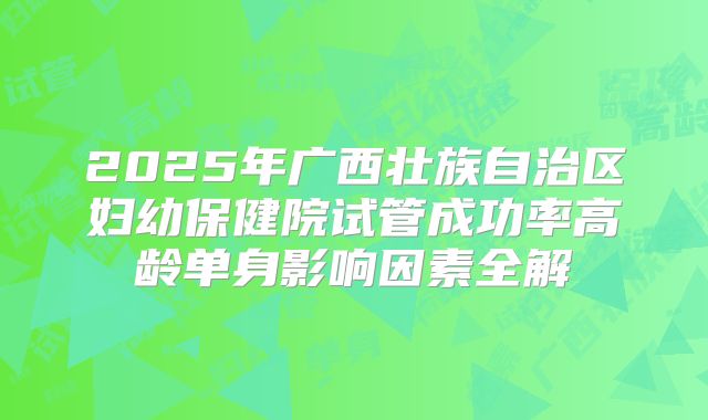 2025年广西壮族自治区妇幼保健院试管成功率高龄单身影响因素全解